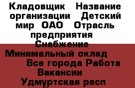 Кладовщик › Название организации ­ Детский мир, ОАО › Отрасль предприятия ­ Снабжение › Минимальный оклад ­ 25 000 - Все города Работа » Вакансии   . Удмуртская респ.,Глазов г.